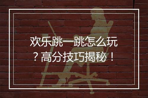欢乐跳一跳怎么玩？高分技巧揭秘！