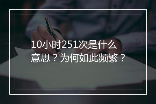 10小时251次是什么意思？为何如此频繁？