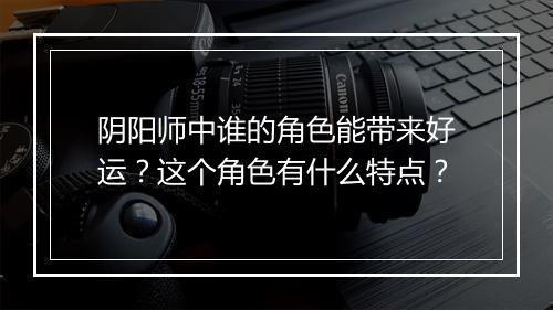 阴阳师中谁的角色能带来好运？这个角色有什么特点？
