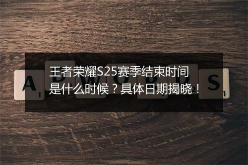 王者荣耀S25赛季结束时间是什么时候？具体日期揭晓！