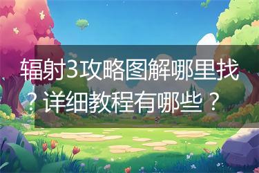 辐射3攻略图解哪里找？详细教程有哪些？