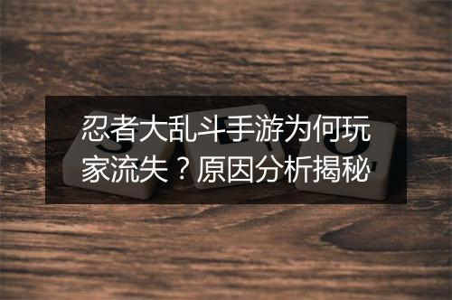 忍者大乱斗手游为何玩家流失？原因分析揭秘