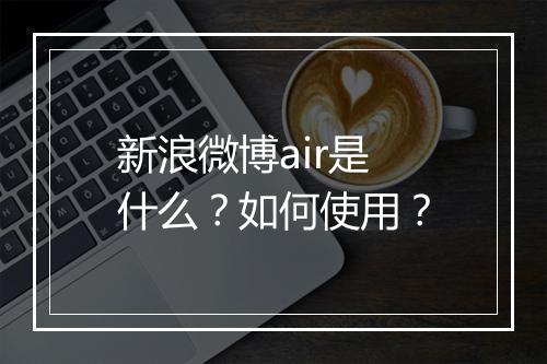 新浪微博air是什么？如何使用？