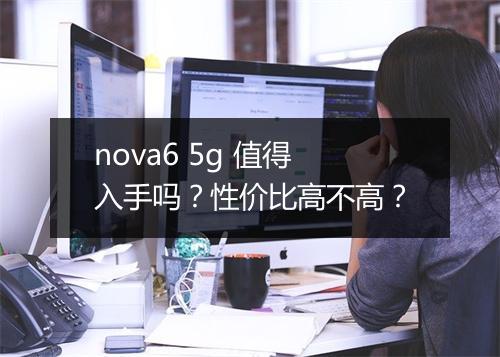 nova6 5g 值得入手吗？性价比高不高？
