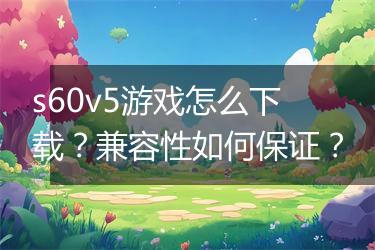 s60v5游戏怎么下载？兼容性如何保证？