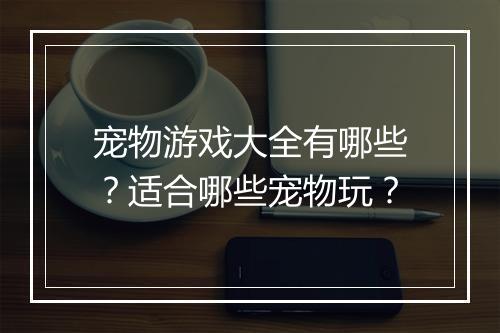 宠物游戏大全有哪些？适合哪些宠物玩？
