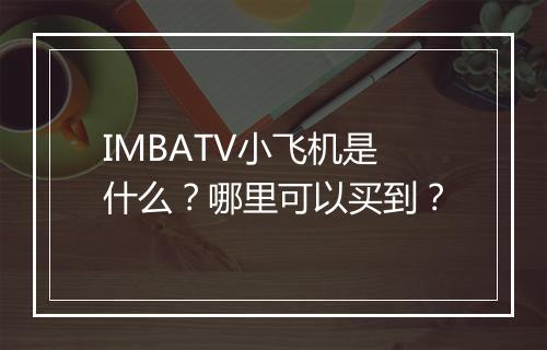 IMBATV小飞机是什么？哪里可以买到？