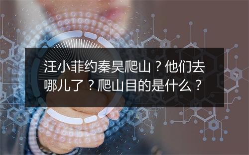 汪小菲约秦昊爬山？他们去哪儿了？爬山目的是什么？