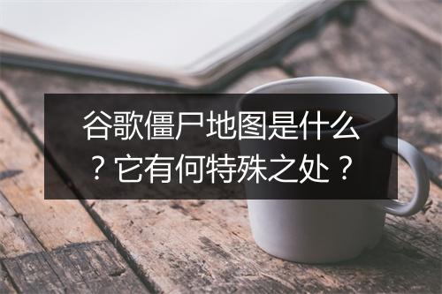 谷歌僵尸地图是什么？它有何特殊之处？