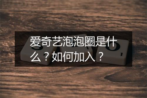 爱奇艺泡泡圈是什么？如何加入？