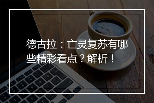 德古拉：亡灵复苏有哪些精彩看点？解析！