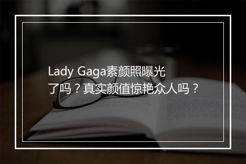 Lady Gaga素颜照曝光了吗？真实颜值惊艳众人吗？