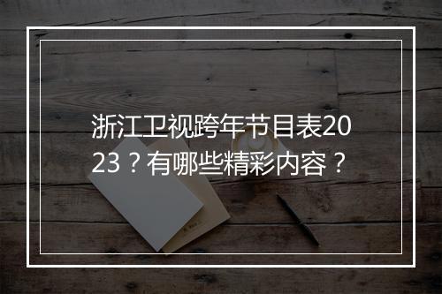 浙江卫视跨年节目表2023？有哪些精彩内容？