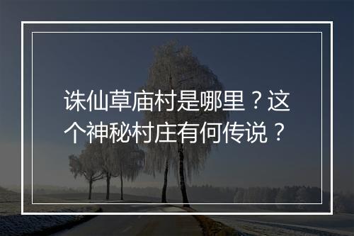 诛仙草庙村是哪里?这个神秘村庄有何传说?