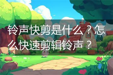 铃声快剪是什么？怎么快速剪辑铃声？