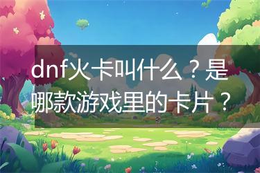 dnf火卡叫什么？是哪款游戏里的卡片？