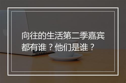 向往的生活第二季嘉宾都有谁？他们是谁？