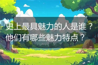 史上最具魅力的人是谁？他们有哪些魅力特点？