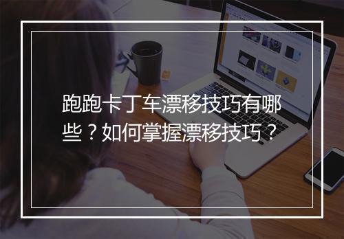 跑跑卡丁车漂移技巧有哪些？如何掌握漂移技巧？