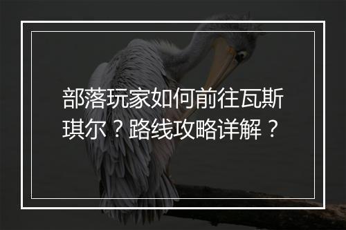 部落玩家如何前往瓦斯琪尔?路线攻略详解?