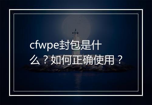 cfwpe封包是什么？如何正确使用？