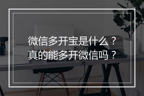 微信多开宝是什么？真的能多开微信吗？