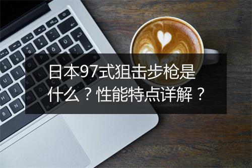 日本97式狙击步枪是什么？性能特点详解？