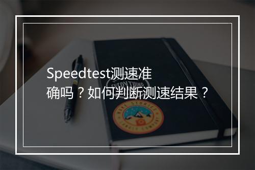 Speedtest测速准确吗？如何判断测速结果？