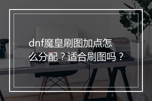 dnf魔皇刷图加点怎么分配？适合刷图吗？
