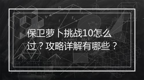 保卫萝卜挑战10怎么过？攻略详解有哪些？