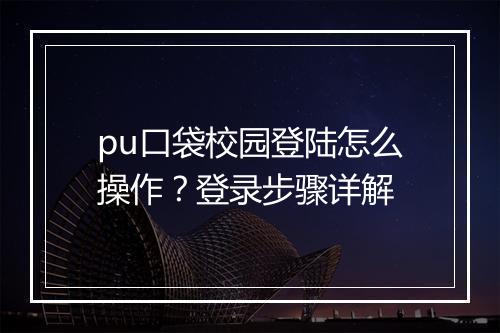pu口袋校园登陆怎么操作？登录步骤详解