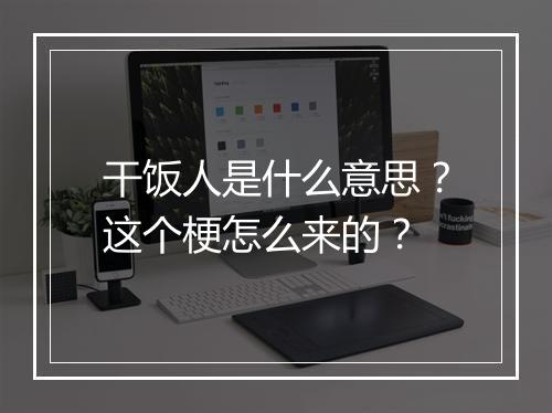 干饭人是什么意思？这个梗怎么来的？