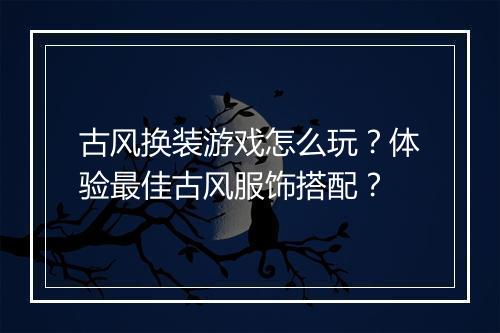 古风换装游戏怎么玩？体验最佳古风服饰搭配？