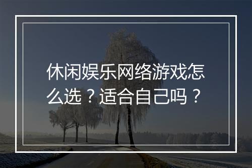 休闲娱乐网络游戏怎么选？适合自己吗？