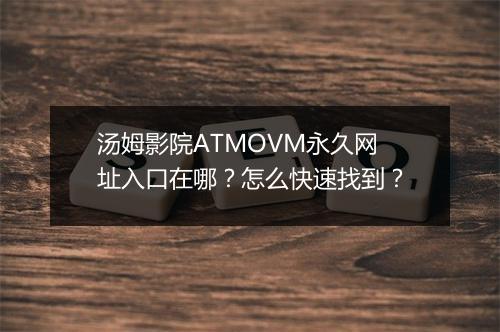 汤姆影院ATMOVM永久网址入口在哪？怎么快速找到？