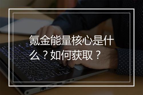 氪金能量核心是什么？如何获取？