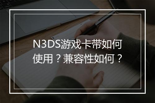 N3DS游戏卡带如何使用？兼容性如何？