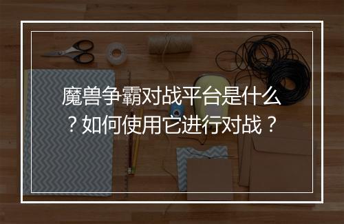 魔兽争霸对战平台是什么？如何使用它进行对战？