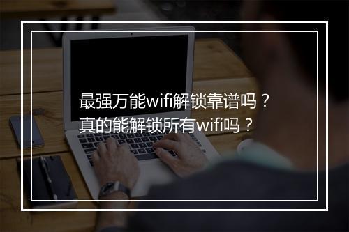 最强万能wifi解锁靠谱吗？真的能解锁所有wifi吗？
