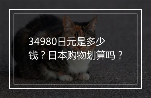 34980日元是多少钱？日本购物划算吗？