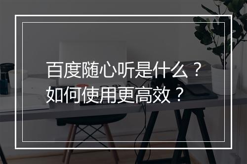 百度随心听是什么？如何使用更高效？