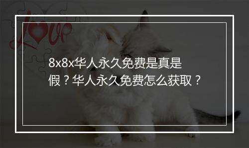 8x8x华人永久免费是真是假？华人永久免费怎么获取？