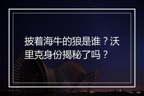 披着海牛的狼是谁？沃里克身份揭秘了吗？