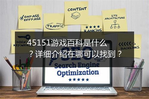 45151游戏百科是什么？详细介绍在哪可以找到？