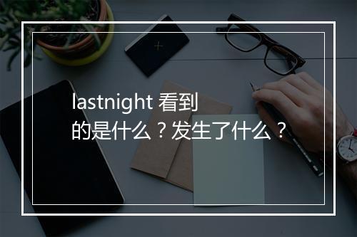 lastnight 看到的是什么？发生了什么？