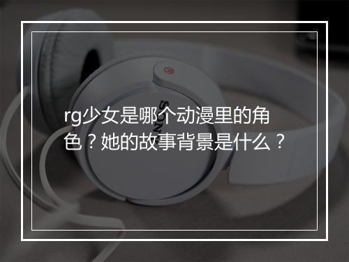 rg少女是哪个动漫里的角色？她的故事背景是什么？