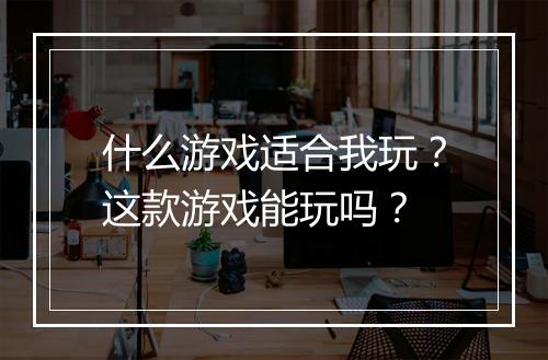 什么游戏适合我玩？这款游戏能玩吗？