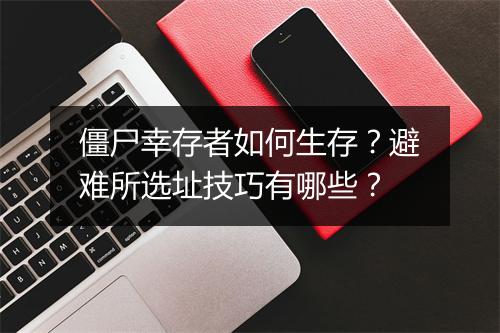 僵尸幸存者如何生存？避难所选址技巧有哪些？