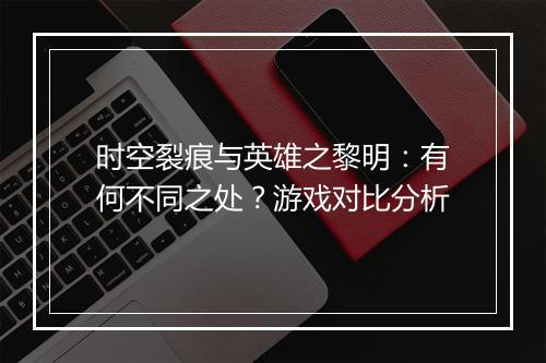 时空裂痕与英雄之黎明：有何不同之处？游戏对比分析