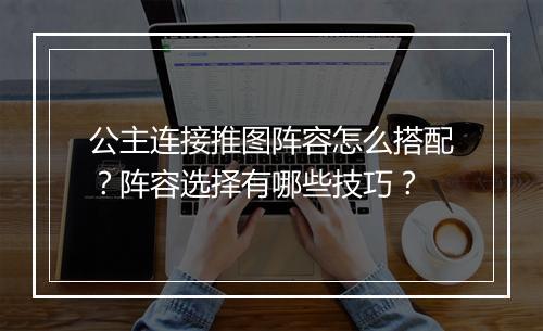 公主连接推图阵容怎么搭配？阵容选择有哪些技巧？